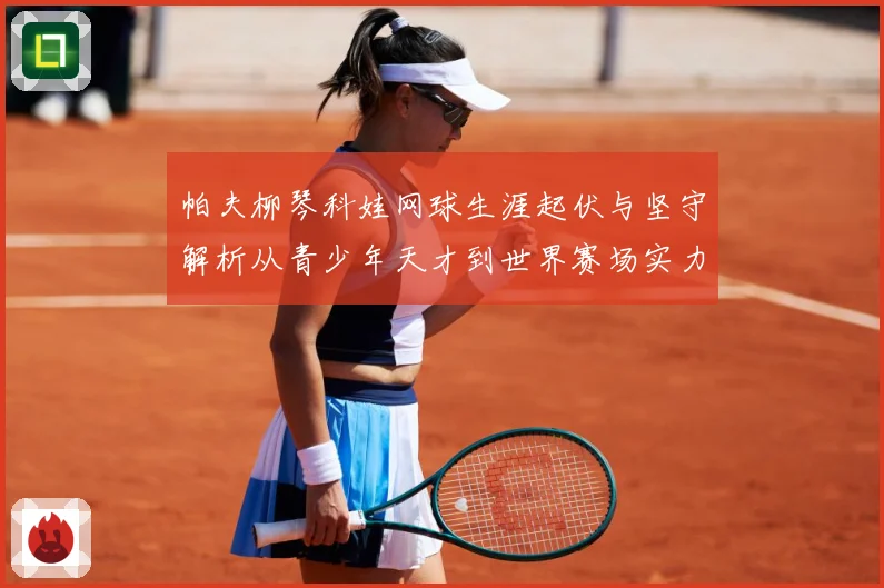 帕夫柳琴科娃网球生涯起伏与坚守解析从青少年天才到世界赛场实力名将之路：最新赛事动态与深度分析