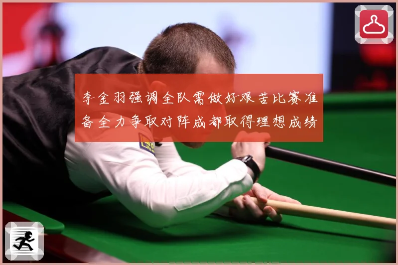 李金羽强调全队需做好艰苦比赛准备全力争取对阵成都取得理想成绩战术观察：最新赛事动态与深度分析