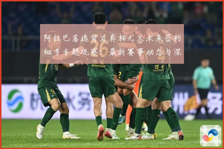阿拉巴落选背后真相尤文未来签约细节专题观察：最新赛事动态与深度分析