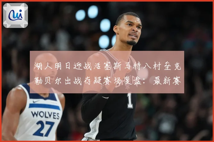 湖人明日迎战活塞斯马特八村垒克勒贝尔出战存疑赛场复盘：最新赛事动态与深度分析