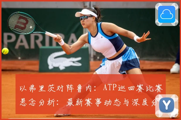 以弗里茨对阵鲁内：ATP巡回赛比赛悬念分析：最新赛事动态与深度分析