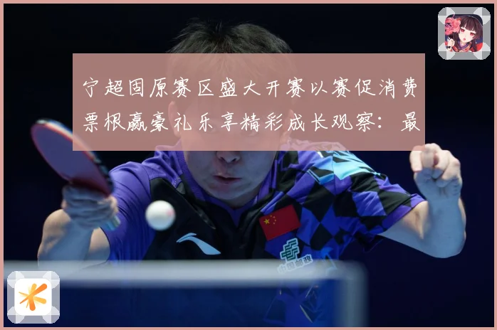 宁超固原赛区盛大开赛以赛促消费票根赢豪礼乐享精彩成长观察：最新赛事动态与深度分析
