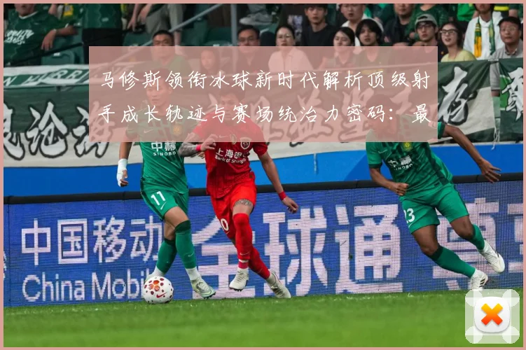 马修斯领衔冰球新时代解析顶级射手成长轨迹与赛场统治力密码：最新赛事动态与深度分析