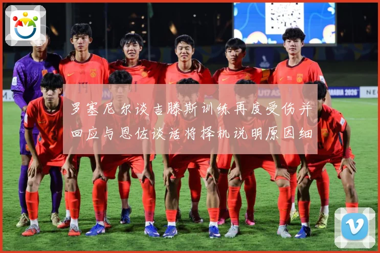 罗塞尼尔谈吉滕斯训练再度受伤并回应与恩佐谈话将择机说明原因细成长观察：最新赛事动态与深度分析