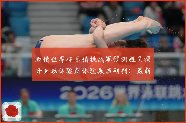激情世界杯竞猜挑战赛预测胜负提升互动体验新体验数据研判：最新赛事动态与深度分析