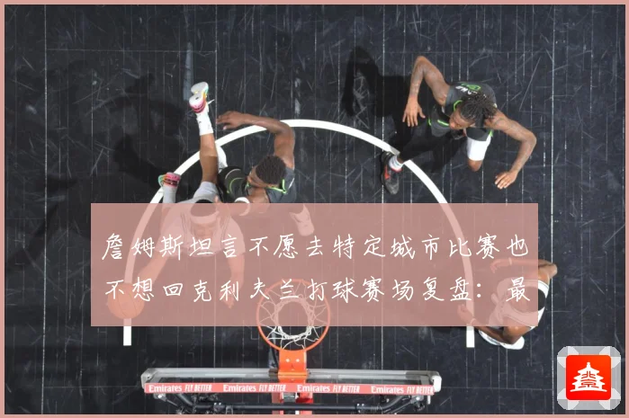 詹姆斯坦言不愿去特定城市比赛也不想回克利夫兰打球赛场复盘：最新赛事动态与深度分析