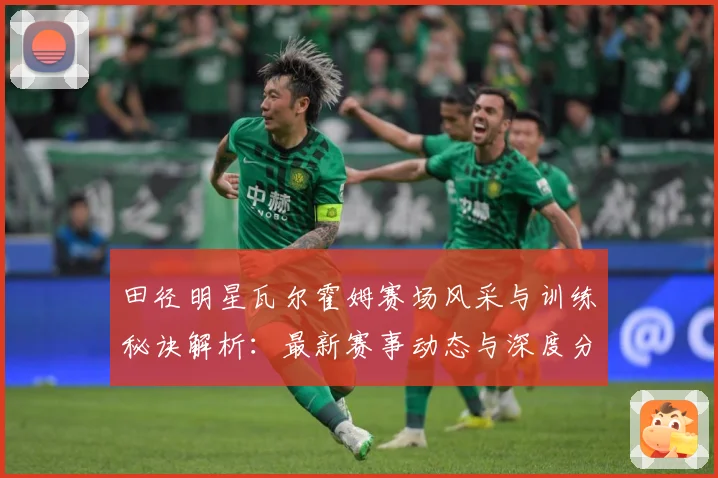 田径明星瓦尔霍姆赛场风采与训练秘诀解析：最新赛事动态与深度分析