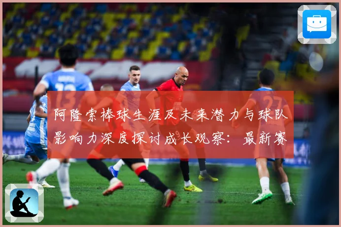 阿隆索棒球生涯及未来潜力与球队影响力深度探讨成长观察：最新赛事动态与深度分析