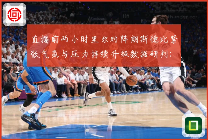 直播前两小时里尔对阵朗斯德比紧张气氛与压力持续升级数据研判：最新赛事动态与深度分析
