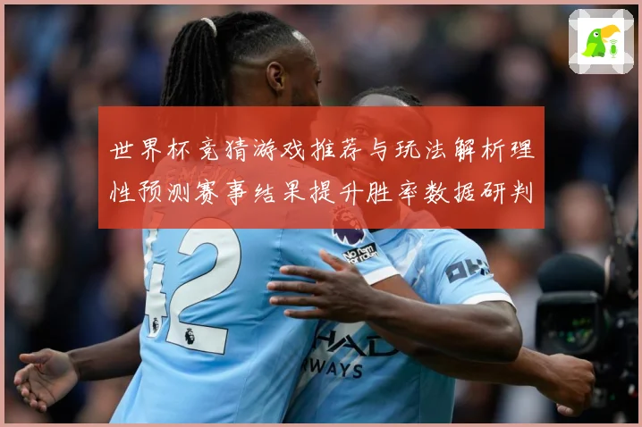 世界杯竞猜游戏推荐与玩法解析理性预测赛事结果提升胜率数据研判：最新赛事动态与深度分析