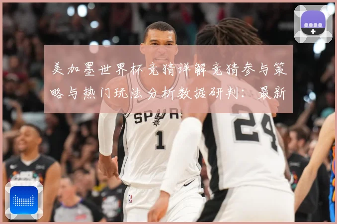 美加墨世界杯竞猜详解竞猜参与策略与热门玩法分析数据研判：最新赛事动态与深度分析