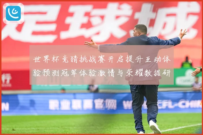 世界杯竞猜挑战赛开启提升互动体验预测冠军体验激情与荣耀数据研判：最新赛事动态与深度分析