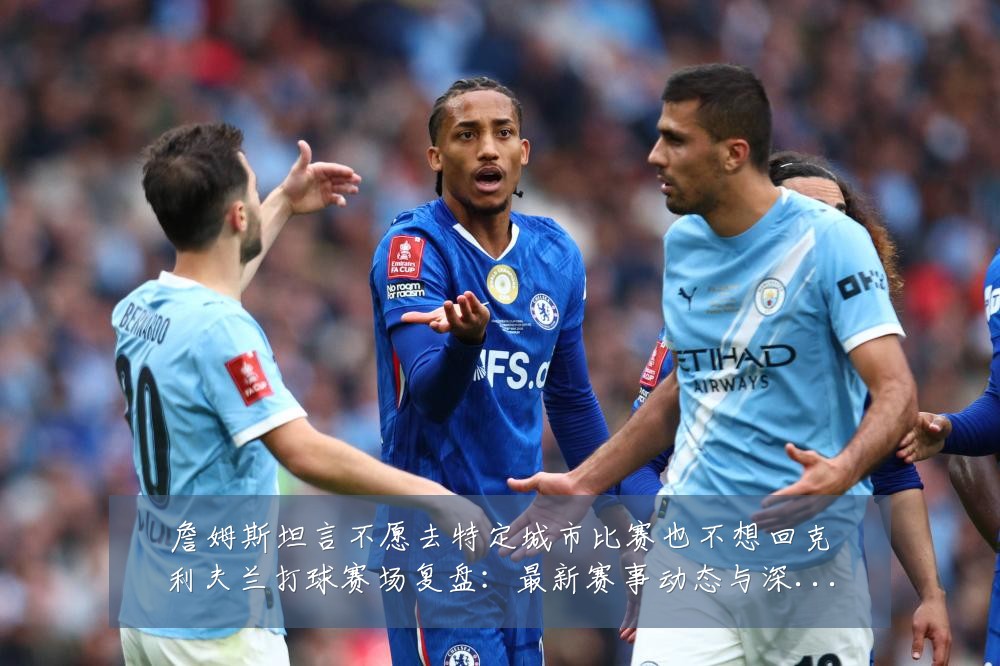 詹姆斯坦言不愿去特定城市比赛也不想回克利夫兰打球赛场复盘:最新赛事动态与深度分析