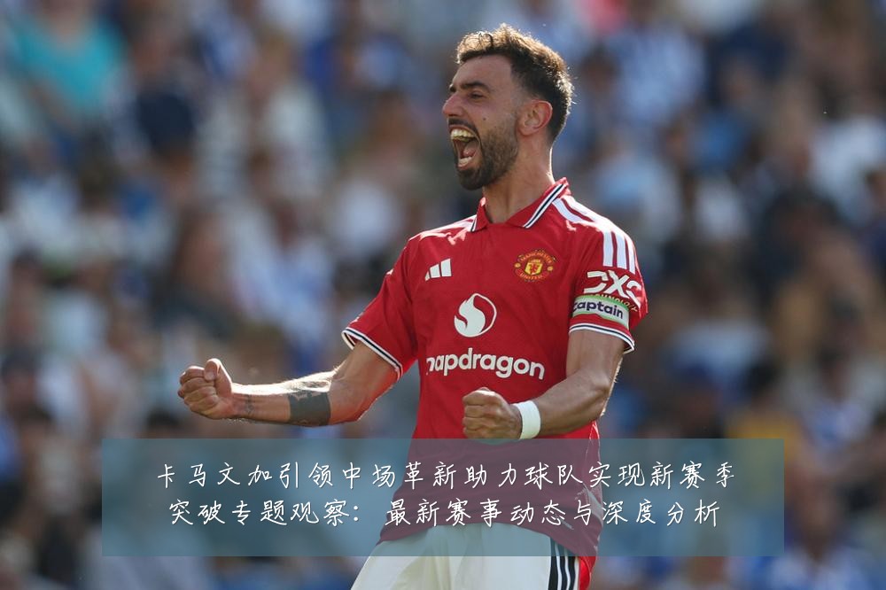 卡马文加引领中场革新助力球队实现新赛季突破专题观察：最新赛事动态与深度分析