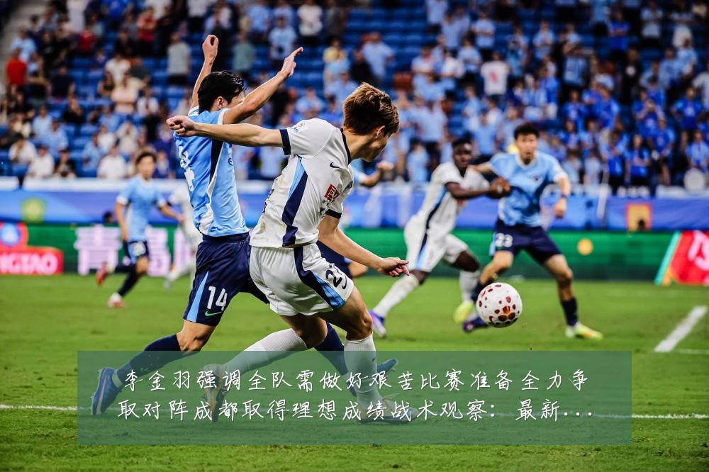 李金羽强调全队需做好艰苦比赛准备全力争取对阵成都取得理想成绩战术观察：最新赛事动态与深度分析