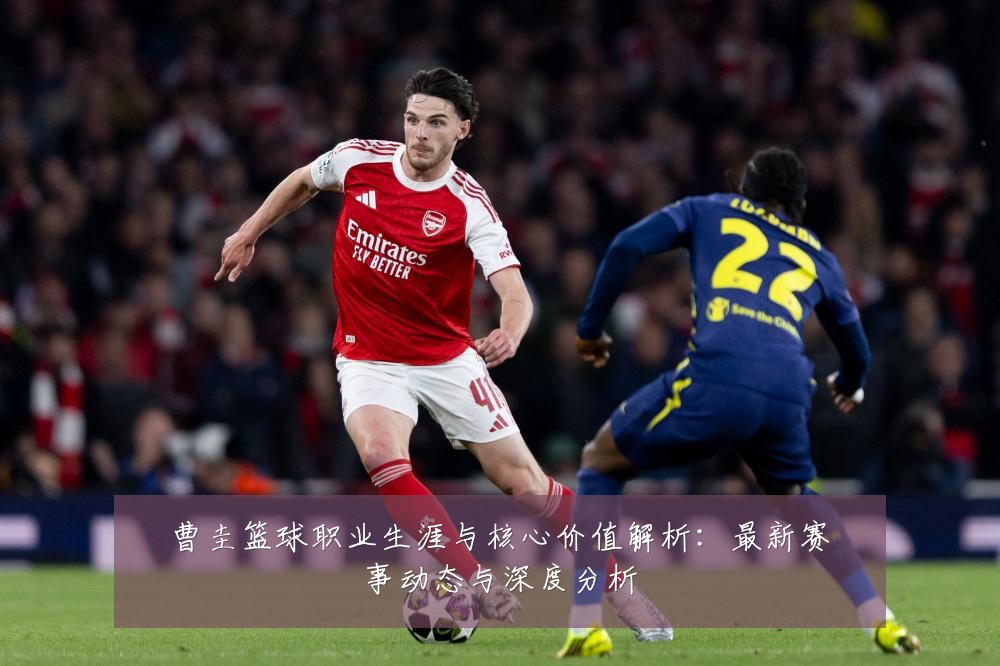 曹圭篮球职业生涯与核心价值解析：最新赛事动态与深度分析