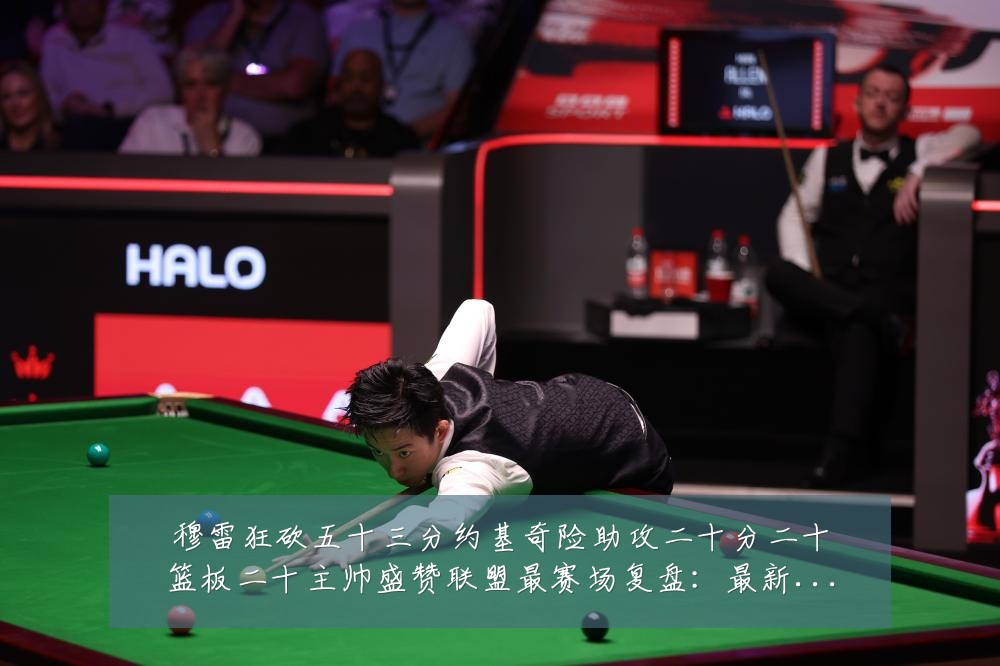 穆雷狂砍五十三分约基奇险助攻二十分二十篮板二十主帅盛赞联盟最赛场复盘：最新赛事动态与深度分析