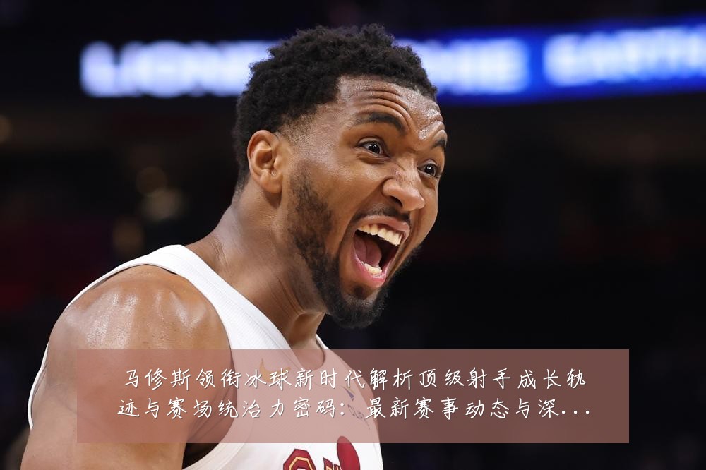 马修斯领衔冰球新时代解析顶级射手成长轨迹与赛场统治力密码:最新赛事动态与深度分析