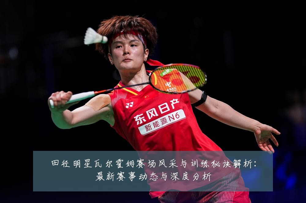 田径明星瓦尔霍姆赛场风采与训练秘诀解析：最新赛事动态与深度分析