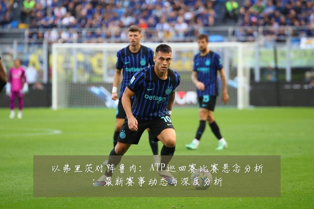 以弗里茨对阵鲁内:ATP巡回赛比赛悬念分析:最新赛事动态与深度分析