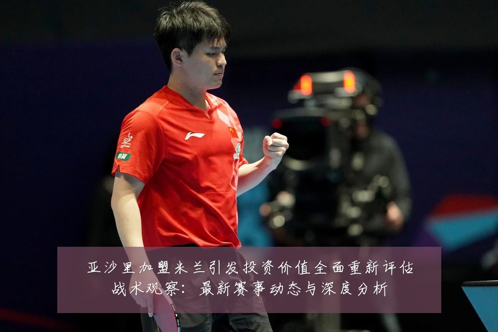 亚沙里加盟米兰引发投资价值全面重新评估战术观察:最新赛事动态与深度分析