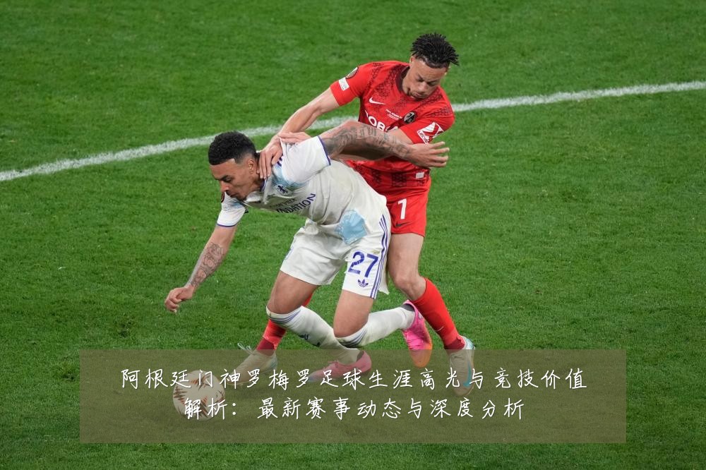 阿根廷门神罗梅罗足球生涯高光与竞技价值解析:最新赛事动态与深度分析