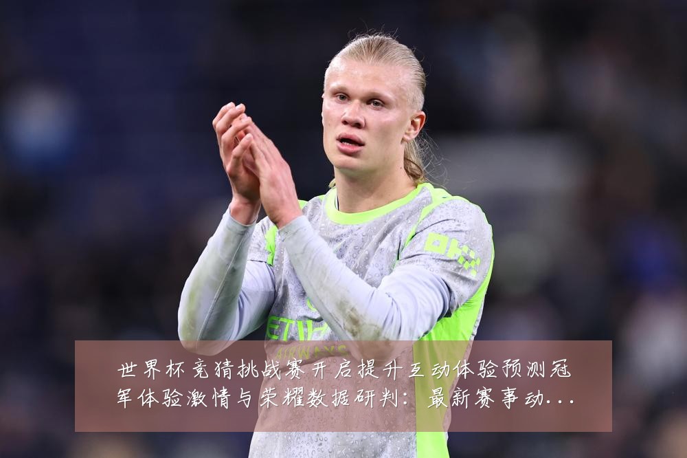 世界杯竞猜挑战赛开启提升互动体验预测冠军体验激情与荣耀数据研判:最新赛事动态与深度分析