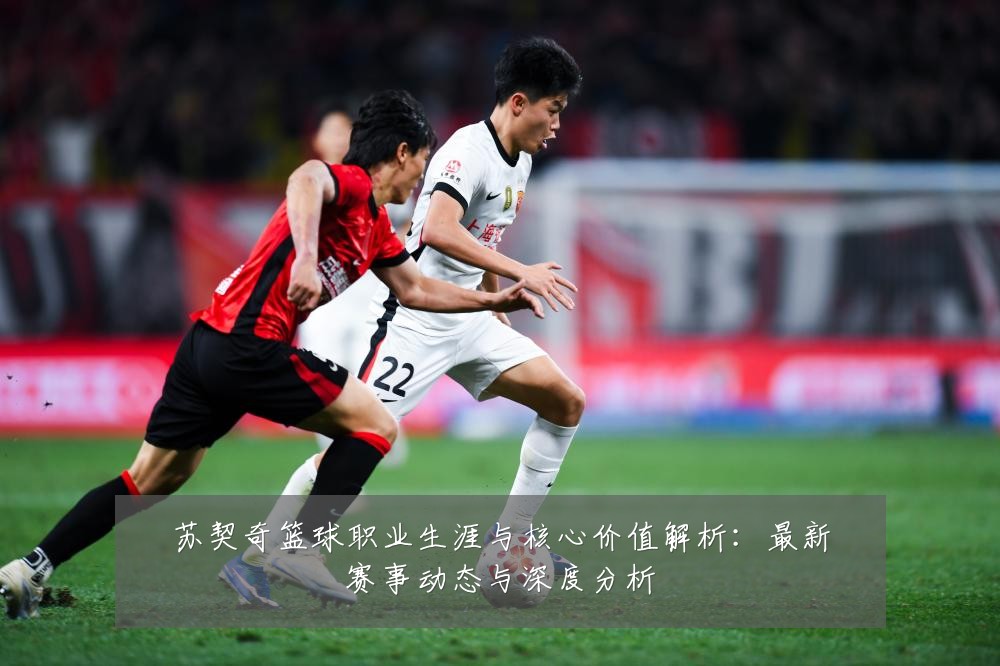 苏契奇篮球职业生涯与核心价值解析：最新赛事动态与深度分析